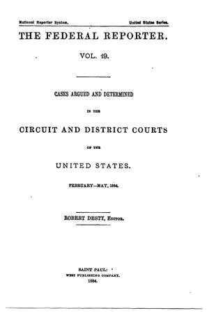Primary view of The Federal Reporter. Volume 19: Cases Argued and Determined in the Circuit and District Courts of the United States. February-May, 1884.