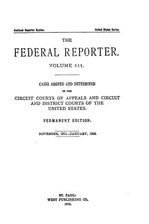 Primary view of The Federal Reporter. Volume 111 Cases Argued and Determined in the Circuit Courts of Appeals and Circuit and District Courts of the United States. November, 1901-Jannuary, 1902.