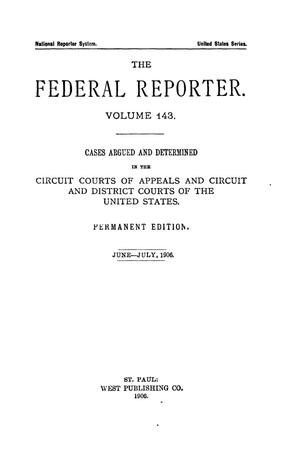 Primary view of The Federal Reporter. Volume 143 Cases Argued and Determined in the Circuit Courts of Appeals and Circuit and District Courts of the United States. June-July, 1906.